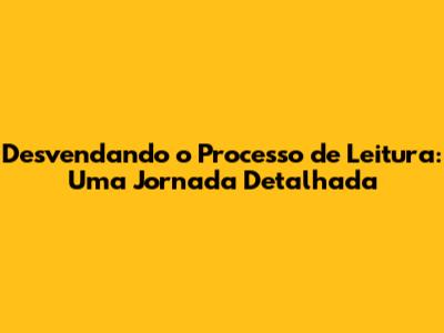 Desvendando o Processo de Leitura: Uma Jornada Detalhada