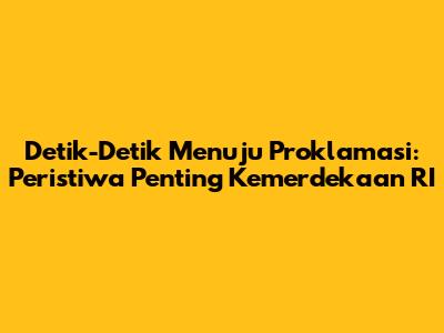 Detik-Detik Menuju Proklamasi: Peristiwa Penting Kemerdekaan RI
