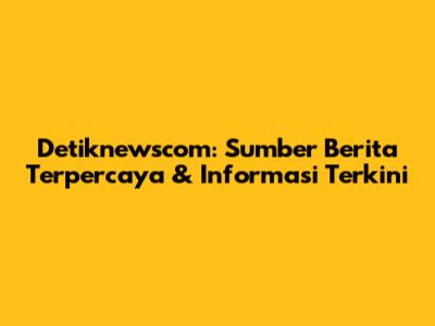 Detiknewscom: Sumber Berita Terpercaya & Informasi Terkini