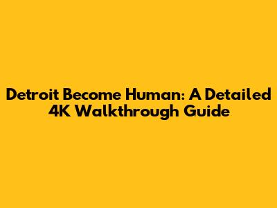 Detroit Become Human: A Detailed 4K Walkthrough Guide