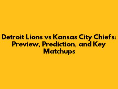 Detroit Lions vs Kansas City Chiefs: Preview, Prediction, and Key Matchups