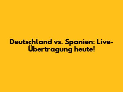 Deutschland vs. Spanien: Live-Übertragung heute!