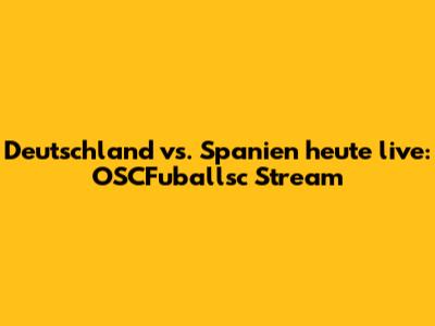Deutschland vs. Spanien heute live: OSCFuballsc Stream
