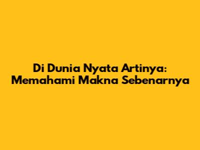 Di Dunia Nyata Artinya: Memahami Makna Sebenarnya