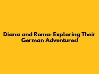 Diana and Roma: Exploring Their German Adventures!