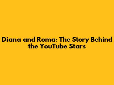 Diana and Roma: The Story Behind the YouTube Stars