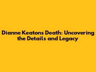 Dianne Keaton's Death: Uncovering the Details and Legacy