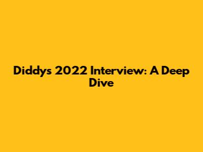 Diddy's 2022 Interview: A Deep Dive