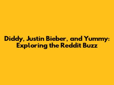Diddy, Justin Bieber, and 'Yummy': Exploring the Reddit Buzz