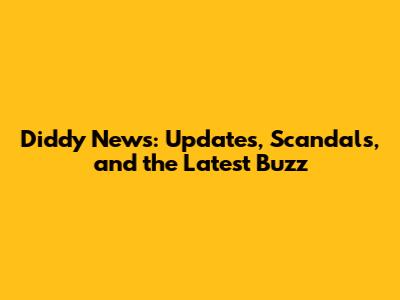 Diddy News: Updates, Scandals, and the Latest Buzz