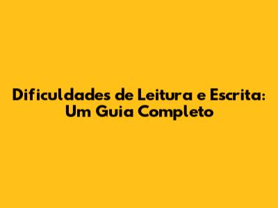 Dificuldades de Leitura e Escrita: Um Guia Completo