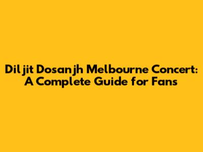 Diljit Dosanjh Melbourne Concert: A Complete Guide for Fans