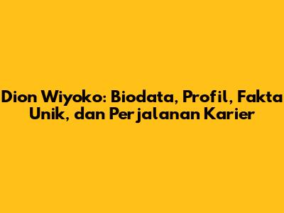 Dion Wiyoko: Biodata, Profil, Fakta Unik, dan Perjalanan Karier