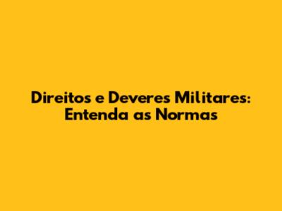 Direitos e Deveres Militares: Entenda as Normas