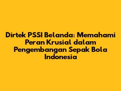 Dirtek PSSI Belanda: Memahami Peran Krusial dalam Pengembangan Sepak Bola Indonesia