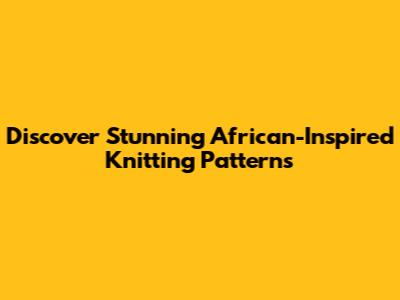 Discover Stunning African-Inspired Knitting Patterns