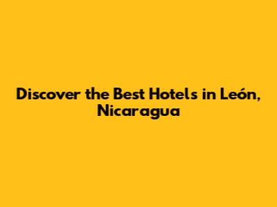 Discover the Best Hotels in León, Nicaragua