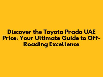 Discover the Toyota Prado UAE Price: Your Ultimate Guide to Off-Roading Excellence