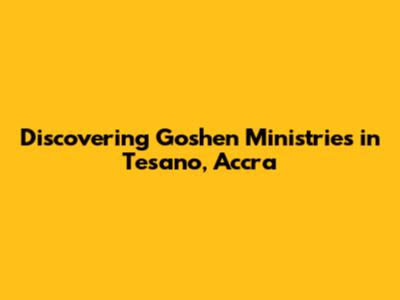 Discovering Goshen Ministries in Tesano, Accra