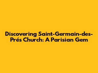 Discovering Saint-Germain-des-Prés Church: A Parisian Gem