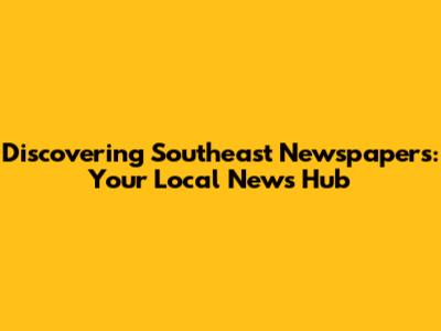 Discovering Southeast Newspapers: Your Local News Hub