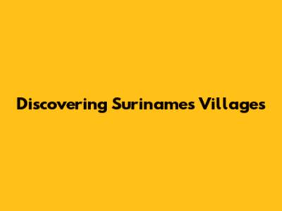 Discovering Suriname's Villages