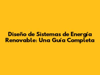Diseño de Sistemas de Energía Renovable: Una Guía Completa