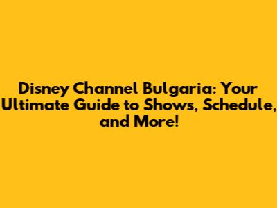 Disney Channel Bulgaria: Your Ultimate Guide to Shows, Schedule, and More!