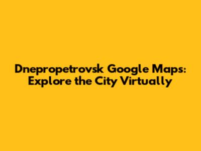 Dnepropetrovsk Google Maps: Explore the City Virtually