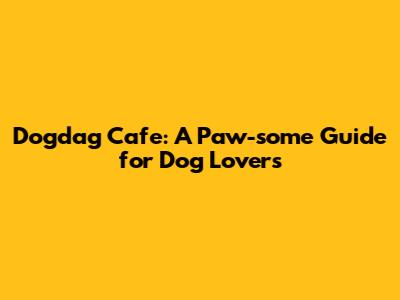 Dogdag Cafe: A Paw-some Guide for Dog Lovers