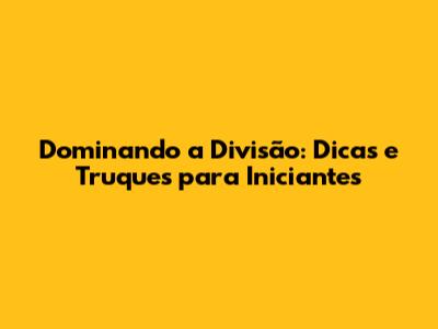 Dominando a Divisão: Dicas e Truques para Iniciantes