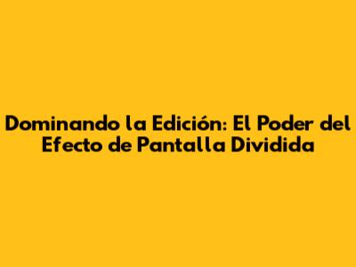 Dominando la Edición: El Poder del Efecto de Pantalla Dividida