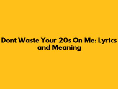 Don't Waste Your 20s On Me: Lyrics and Meaning