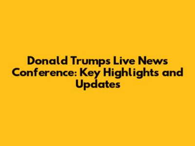 Donald Trump's Live News Conference: Key Highlights and Updates