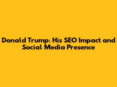 Donald Trump: His SEO Impact and Social Media Presence