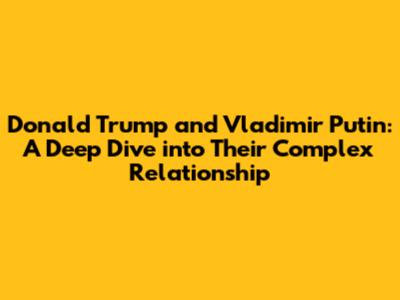Donald Trump and Vladimir Putin: A Deep Dive into Their Complex Relationship
