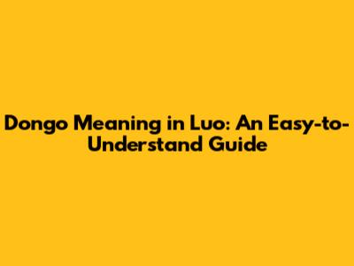 Dongo Meaning in Luo: An Easy-to-Understand Guide