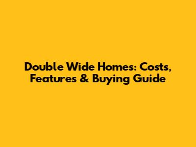 Double Wide Homes: Costs, Features & Buying Guide