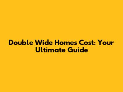 Double Wide Homes Cost: Your Ultimate Guide