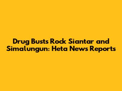 Drug Busts Rock Siantar and Simalungun: Heta News Reports