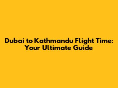 Dubai to Kathmandu Flight Time: Your Ultimate Guide