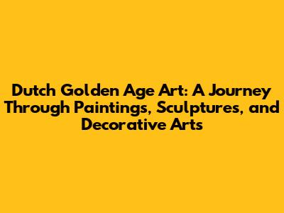 Dutch Golden Age Art: A Journey Through Paintings, Sculptures, and Decorative Arts