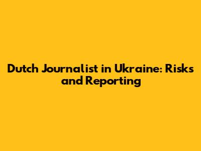 Dutch Journalist in Ukraine: Risks and Reporting