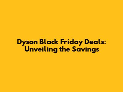 Dyson Black Friday Deals: Unveiling the Savings