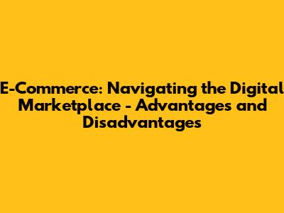 E-Commerce: Navigating the Digital Marketplace - Advantages and Disadvantages