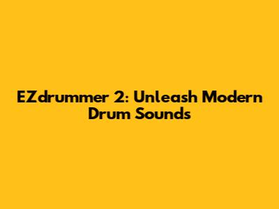 EZdrummer 2: Unleash Modern Drum Sounds