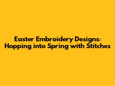 Easter Embroidery Designs: Hopping into Spring with Stitches