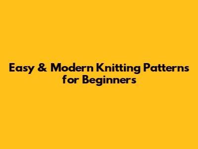 Easy & Modern Knitting Patterns for Beginners