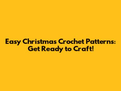 Easy Christmas Crochet Patterns: Get Ready to Craft!