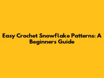 Easy Crochet Snowflake Patterns: A Beginner's Guide
